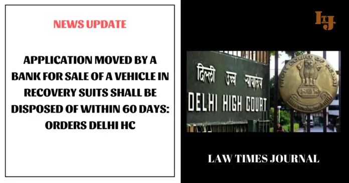 Application moved by a bank for sale of a vehicle in recovery suits shall be disposed of within 60 days: Orders Delhi HC
