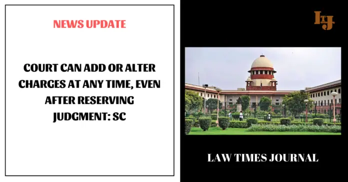 Court can add or alter charges at any time, even after reserving judgment: SC