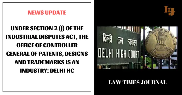 Under section 2 (J) of the Industrial Disputes Act, the office of Controller General of Patents, Designs And Trademarks is an industry: Delhi HC