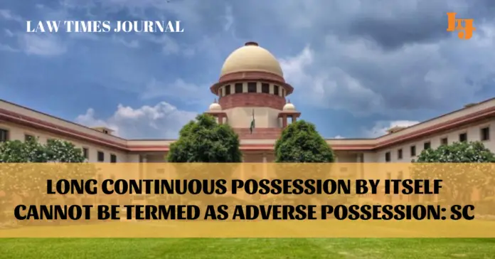 long and continuous possession by itself cannot be termed as adverse possession