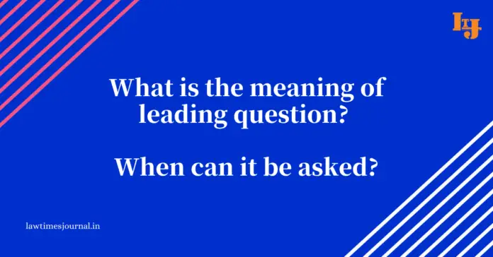 What is the meaning of leading question? When can it be asked?