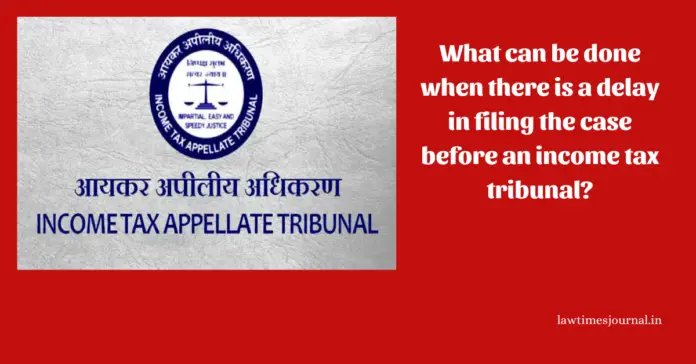 What can be done when there is a delay in filing the case before an income tax tribunal?