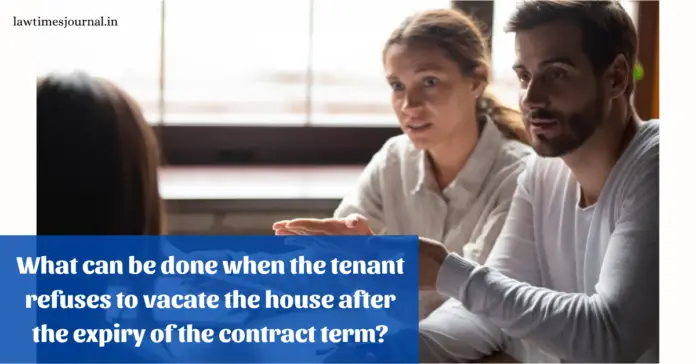 What can be done when the tenant refuses to vacate the house after the expiry of the contract term?
